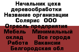 Начальник цеха деревообработки › Название организации ­ Солярис, ООО › Отрасль предприятия ­ Мебель › Минимальный оклад ­ 1 - Все города Работа » Вакансии   . Белгородская обл.